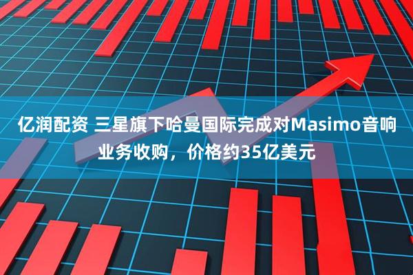 亿润配资 三星旗下哈曼国际完成对Masimo音响业务收购，价格约35亿美元