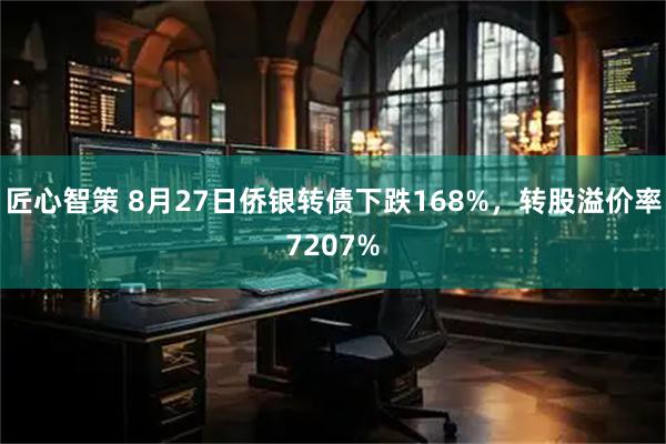 匠心智策 8月27日侨银转债下跌168%，转股溢价率7207%