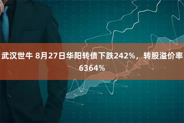 武汉世牛 8月27日华阳转债下跌242%，转股溢价率6364%