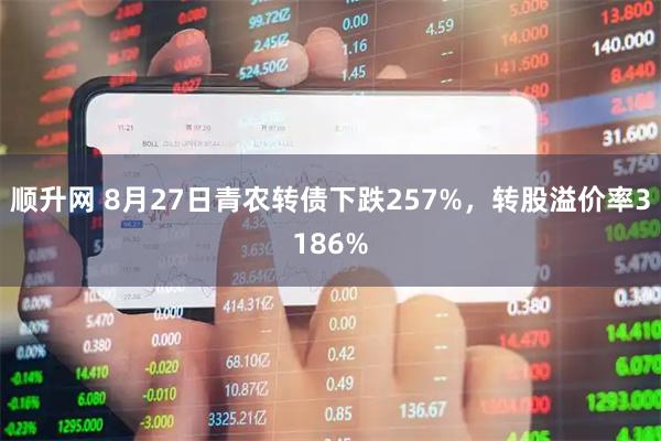 顺升网 8月27日青农转债下跌257%，转股溢价率3186%