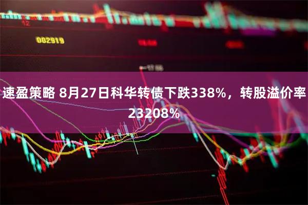 速盈策略 8月27日科华转债下跌338%，转股溢价率23208%