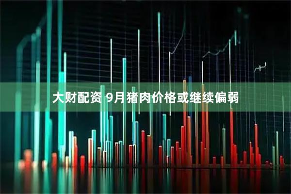 大财配资 9月猪肉价格或继续偏弱