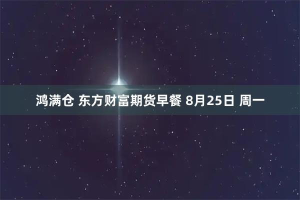 鸿满仓 东方财富期货早餐 8月25日 周一