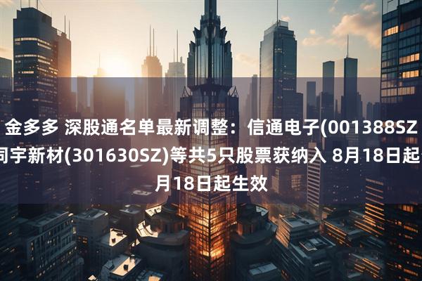 金多多 深股通名单最新调整:信通电子(001388SZ)、同宇新材(301630SZ)等共5只股票获纳入 8月18日起生效