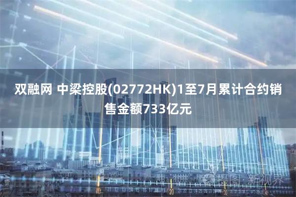 双融网 中梁控股(02772HK)1至7月累计合约销售金额733亿元