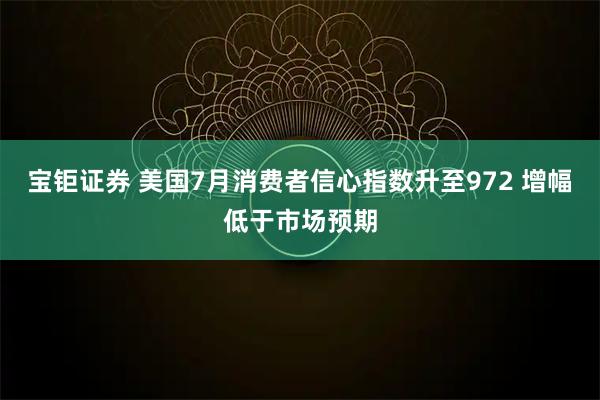 宝钜证券 美国7月消费者信心指数升至972 增幅低于市场预期