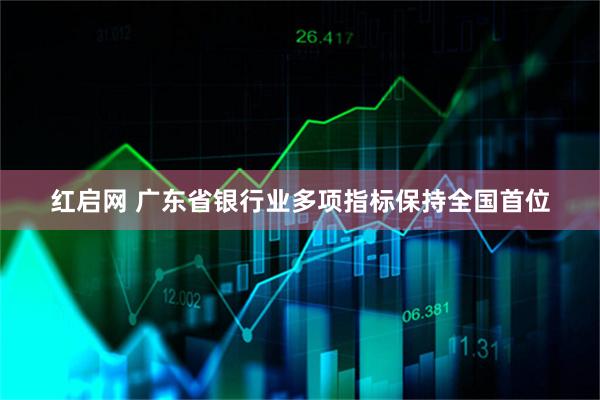 红启网 广东省银行业多项指标保持全国首位