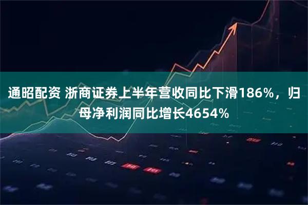 通昭配资 浙商证券上半年营收同比下滑186%，归母净利润同比增长4654%