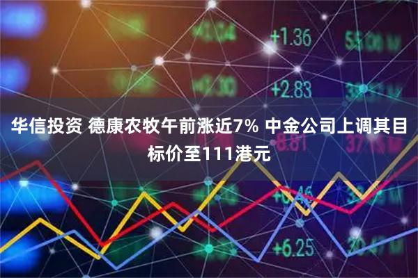 华信投资 德康农牧午前涨近7% 中金公司上调其目标价至111港元