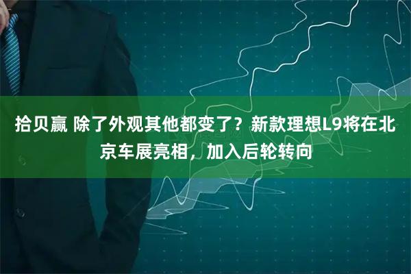拾贝赢 除了外观其他都变了？新款理想L9将在北京车展亮相，加入后轮转向