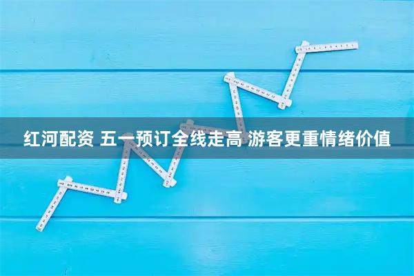 红河配资 五一预订全线走高 游客更重情绪价值
