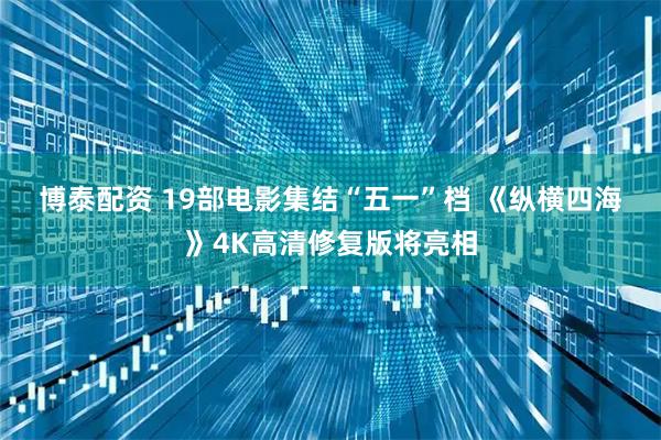 博泰配资 19部电影集结“五一”档 《纵横四海》4K高清修复版将亮相