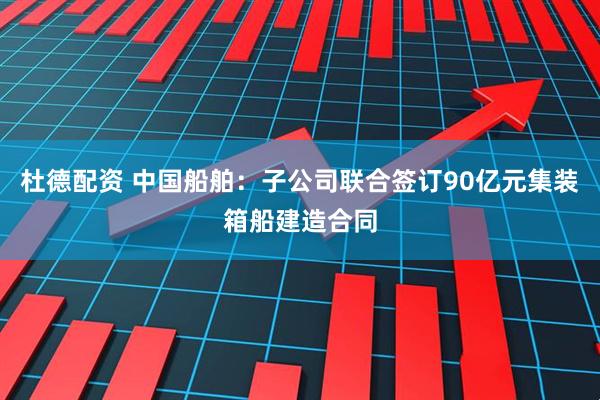 杜德配资 中国船舶：子公司联合签订90亿元集装箱船建造合同
