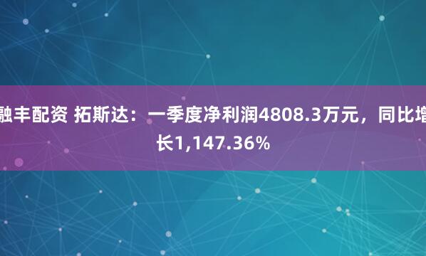 融丰配资 拓斯达：一季度净利润4808.3万元，同比增长1,147.36%