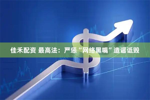 佳禾配资 最高法：严惩“网络黑嘴”造谣诋毁