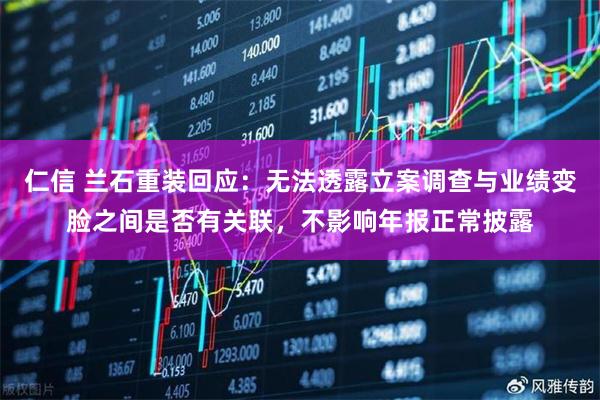 仁信 兰石重装回应：无法透露立案调查与业绩变脸之间是否有关联，不影响年报正常披露