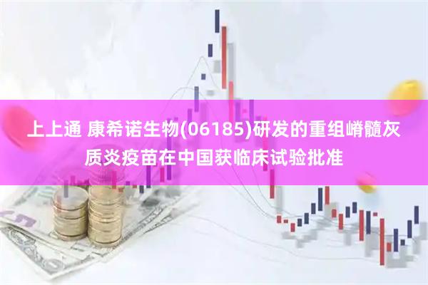 上上通 康希诺生物(06185)研发的重组嵴髓灰质炎疫苗在中国获临床试验批准