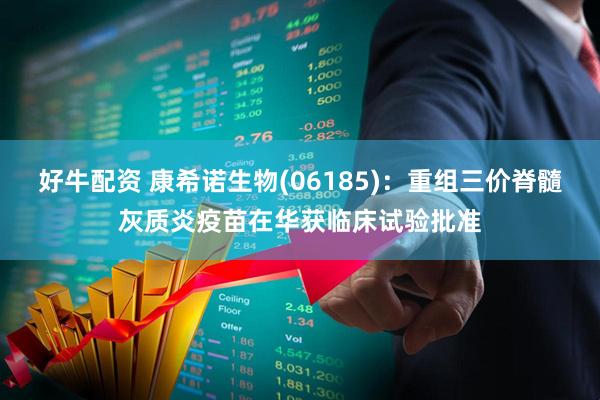 好牛配资 康希诺生物(06185)：重组三价脊髓灰质炎疫苗在华获临床试验批准