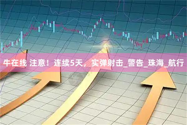 牛在线 注意！连续5天，实弹射击_警告_珠海_航行