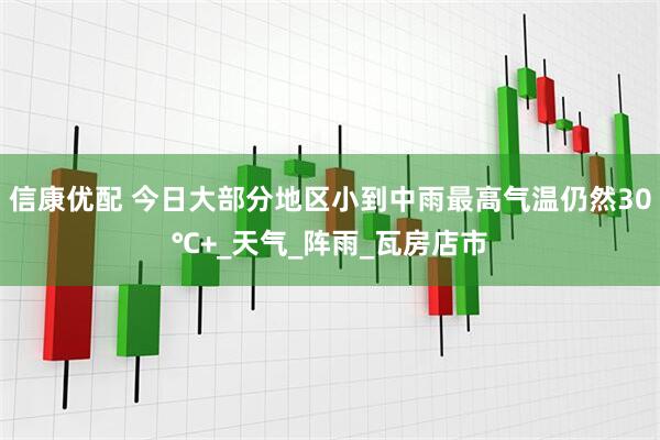 信康优配 今日大部分地区小到中雨最高气温仍然30℃+_天气_阵雨_瓦房店市