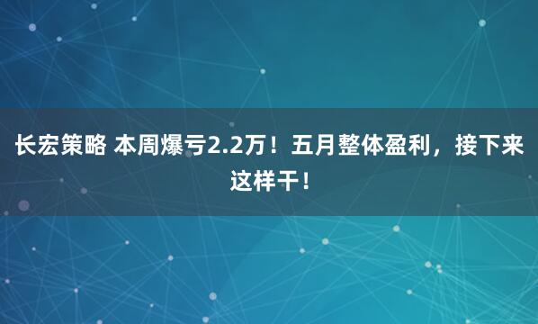 长宏策略 本周爆亏2.2万！五月整体盈利，接下来这样干！