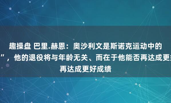 趣操盘 巴里.赫恩：奥沙利文是斯诺克运动中的“至宝”，他的退役将与年龄无关、而在于他能否再达成更好成绩