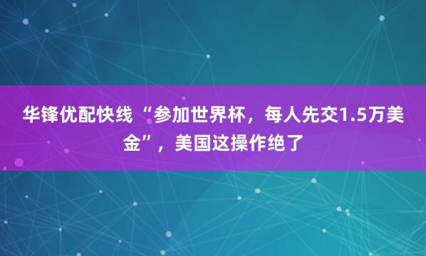 华锋优配快线 “参加世界杯，每人先交1.5万美金”，美国这操作绝了