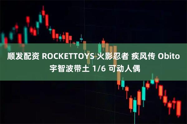 顺发配资 ROCKETTOYS 火影忍者 疾风传 Obito 宇智波带土 1/6 可动人偶