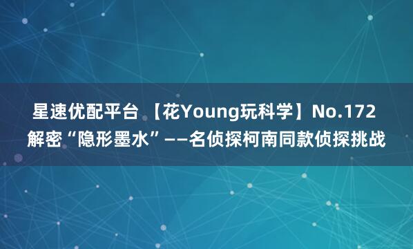 星速优配平台 【花Young玩科学】No.172 解密“隐形墨水”——名侦探柯南同款侦探挑战