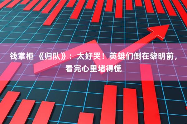钱掌柜 《归队》：太好哭！英雄们倒在黎明前，看完心里堵得慌
