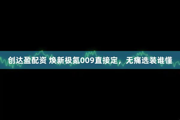 创达盈配资 焕新极氪009直接定，无痛选装谁懂