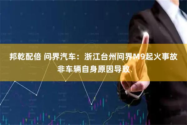 邦乾配倍 问界汽车：浙江台州问界M9起火事故非车辆自身原因导致