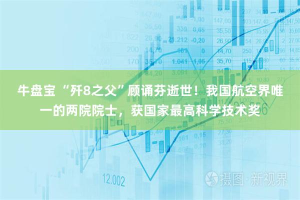 牛盘宝 “歼8之父”顾诵芬逝世!我国航空界唯一的两院院士,获国家最高科学技术奖
