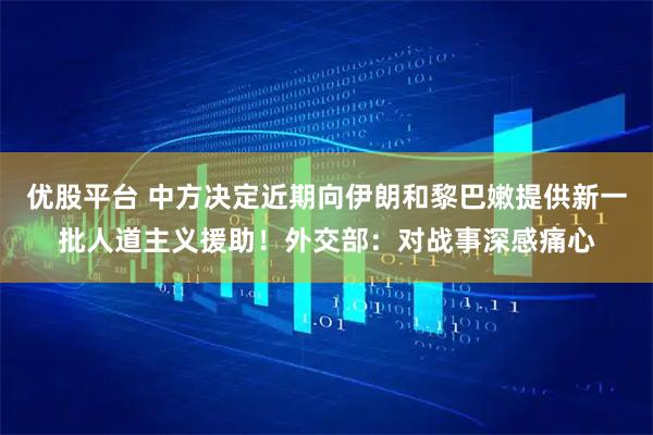优股平台 中方决定近期向伊朗和黎巴嫩提供新一批人道主义援助！外交部：对战事深感痛心
