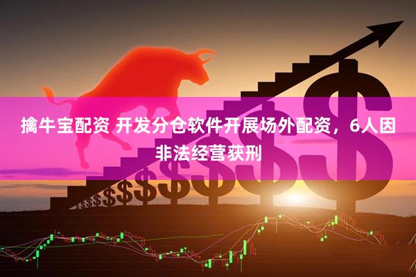 擒牛宝配资 开发分仓软件开展场外配资，6人因非法经营获刑
