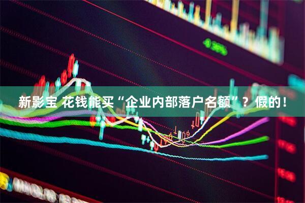新影宝 花钱能买“企业内部落户名额”？假的！