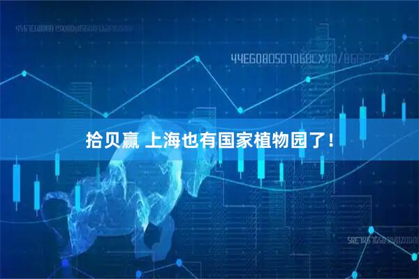 拾贝赢 上海也有国家植物园了！
