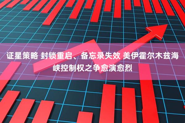证星策略 封锁重启、备忘录失效 美伊霍尔木兹海峡控制权之争愈演愈烈