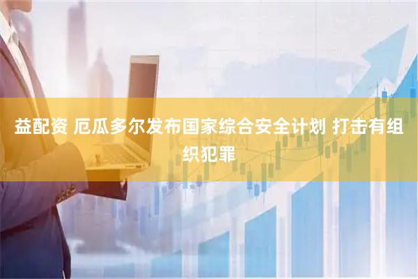益配资 厄瓜多尔发布国家综合安全计划 打击有组织犯罪