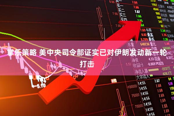 掌乐策略 美中央司令部证实已对伊朗发动新一轮打击