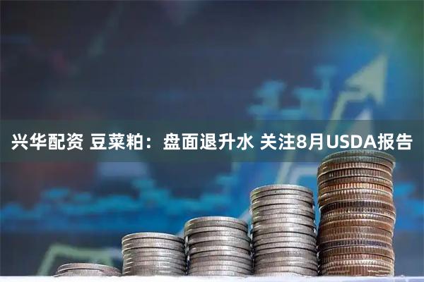 兴华配资 豆菜粕：盘面退升水 关注8月USDA报告
