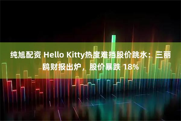 纯旭配资 Hello Kitty热度难挡股价跳水:三丽鸥财报出炉,股价暴跌 18%