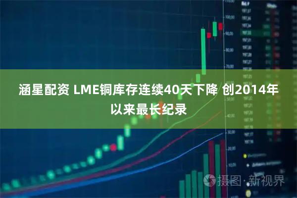 涵星配资 LME铜库存连续40天下降 创2014年以来最长纪录
