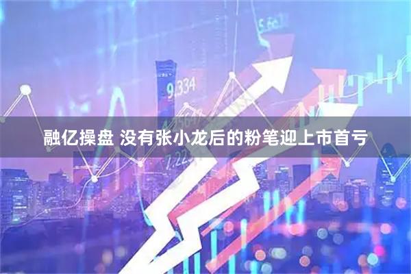融亿操盘 没有张小龙后的粉笔迎上市首亏