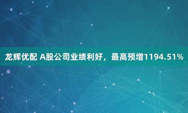 龙辉优配 A股公司业绩利好，最高预增1194.51%
