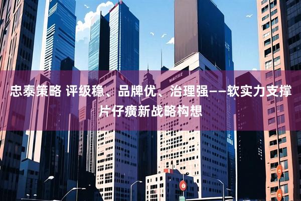 忠泰策略 评级稳、品牌优、治理强——软实力支撑片仔癀新战略构想