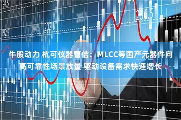 牛股动力 杭可仪器曹佶：MLCC等国产元器件向高可靠性场景放量 驱动设备需求快速增长